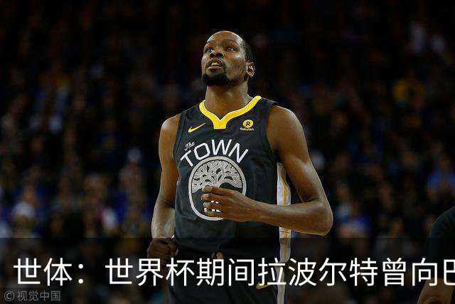 世体：世界杯期间拉波尔特曾向巴萨自荐，但巴萨未将其纳入计划