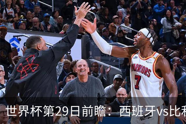 世界杯第29日前瞻：西班牙vs比利时 矛盾之巅的终极对话