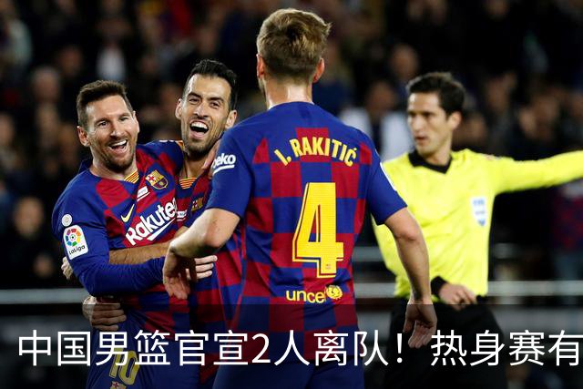 中国男篮官宣2人离队！热身赛有变，二阶段世预赛+亚运会赛程出炉