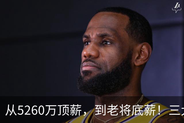 从5260万顶薪，到老将底薪！三大因素证明，湖人把詹姆斯推入深渊