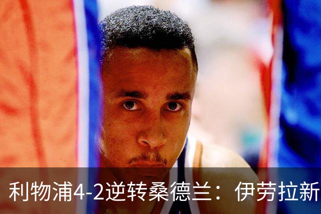 利物浦4-2逆转桑德兰：伊劳拉新战术初露锋芒，防线隐患却让人后背发凉