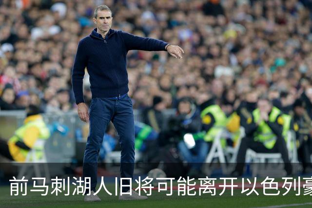 前马刺湖人旧将可能离开以色列豪门，多支顶级强队都对他很感兴趣