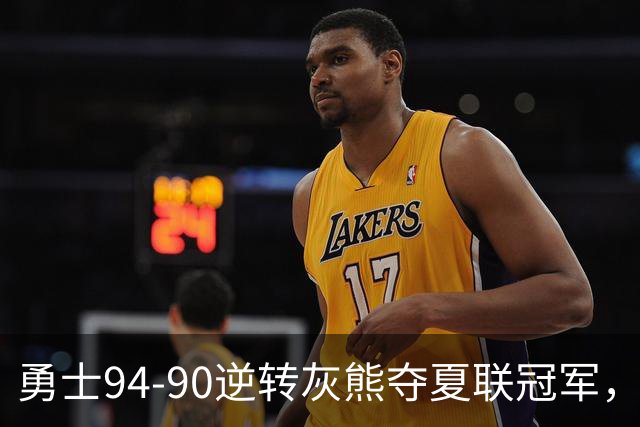 勇士94-90逆转灰熊夺夏联冠军，伦德博格21+10荣膺冠军赛MVP