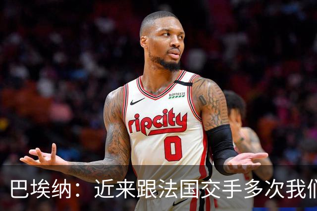 巴埃纳：近来跟法国交手多次我们几乎总是占优，希望明天也是如此