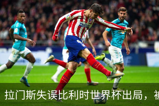 拉门斯失误比利时世界杯出局，被绝杀后抱头！曼联担心其重演德赫亚悲剧