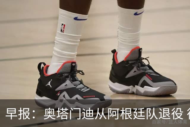 早报：奥塔门迪从阿根廷队退役 德容右膝内侧副韧带撕裂 魔笛续约