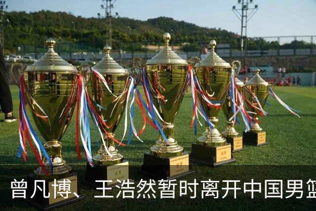 曾凡博、王浩然暂时离开中国男篮；中国男篮正备战世预赛第二阶段