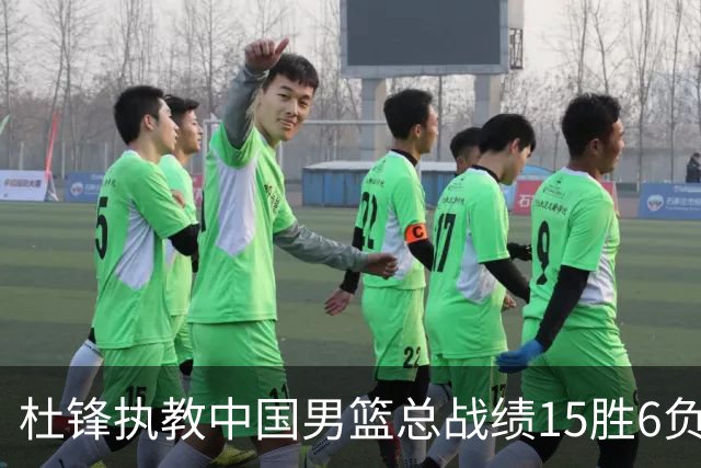 杜锋执教中国男篮总战绩15胜6负 胜率达71.4%
