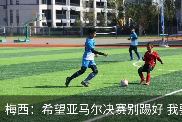 梅西：希望亚马尔决赛别踢好 我要阻止他世界杯夺冠