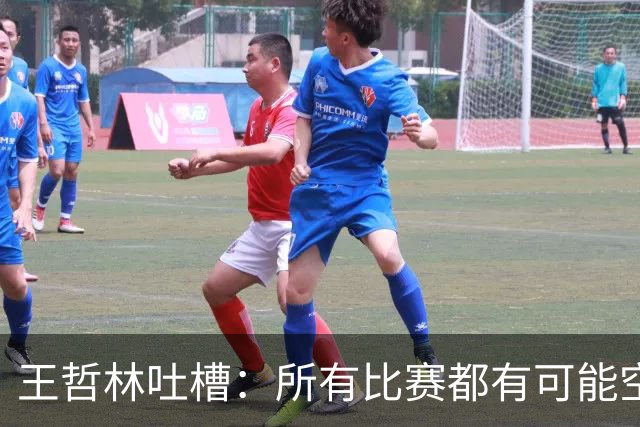 王哲林吐槽：所有比赛都有可能空篮不进 为何总发我那两个球？
