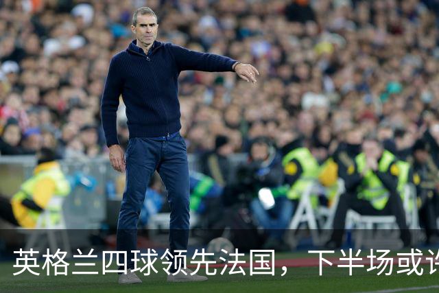 英格兰四球领先法国，下半场或许法国人还有抵抗，发泄怒气之战！