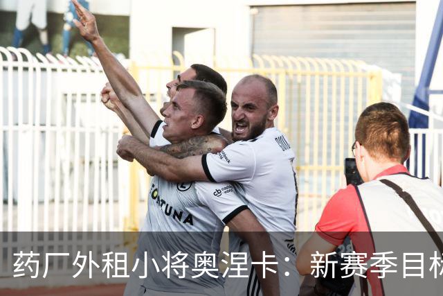 药厂外租小将奥涅卡：新赛季目标打进10球；希望未来进德国队