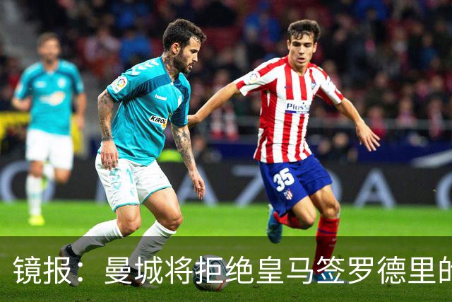 镜报：曼城将拒绝皇马签罗德里的尝试，马雷斯卡想围绕他建队