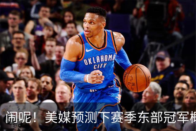 闹呢！美媒预测下赛季东部冠军概率：热火、尼克斯并列第2！