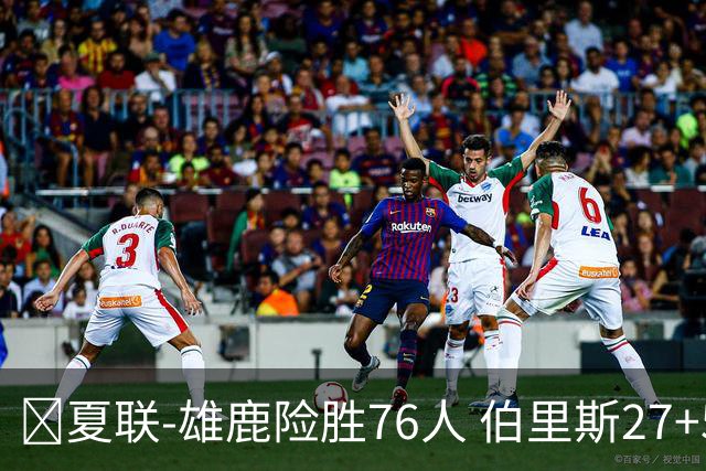 🏀夏联-雄鹿险胜76人 伯里斯27+5&绝杀上篮 阿亚伊22分